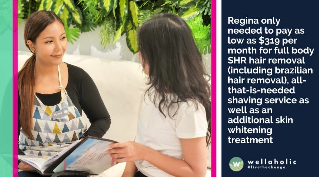Regina only needed to pay as low as $319 per month for full body SHR hair removal (including brazilian hair removal), all-that-is-needed shaving service as well as an additional skin whitening treatment