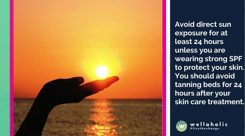 Avoid direct sun exposure for at least 24 hours unless you are wearing strong SPF to protect your skin. You should avoid tanning beds for 24 hours after your skin care treatment.