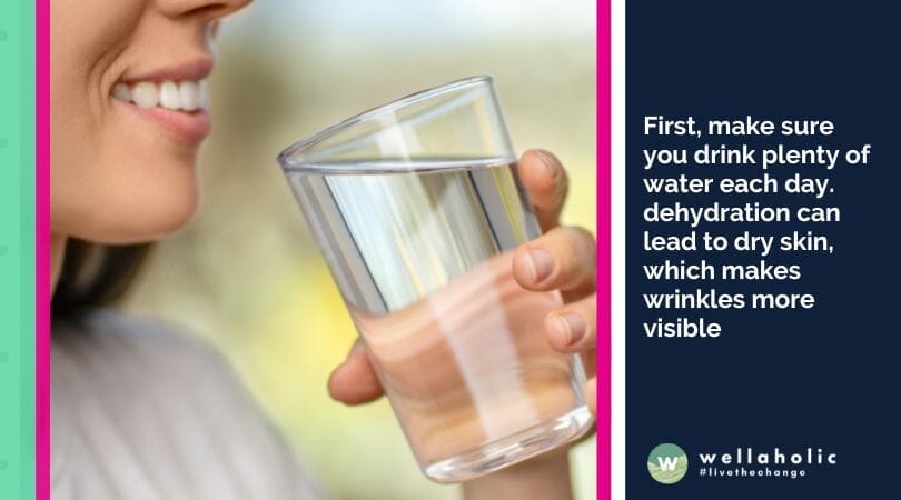  First, make sure you drink plenty of water each day. dehydration can lead to dry skin, which makes wrinkles more visible