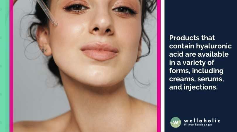 Products that contain hyaluronic acid are available in a variety of forms, including creams, serums, and injections.