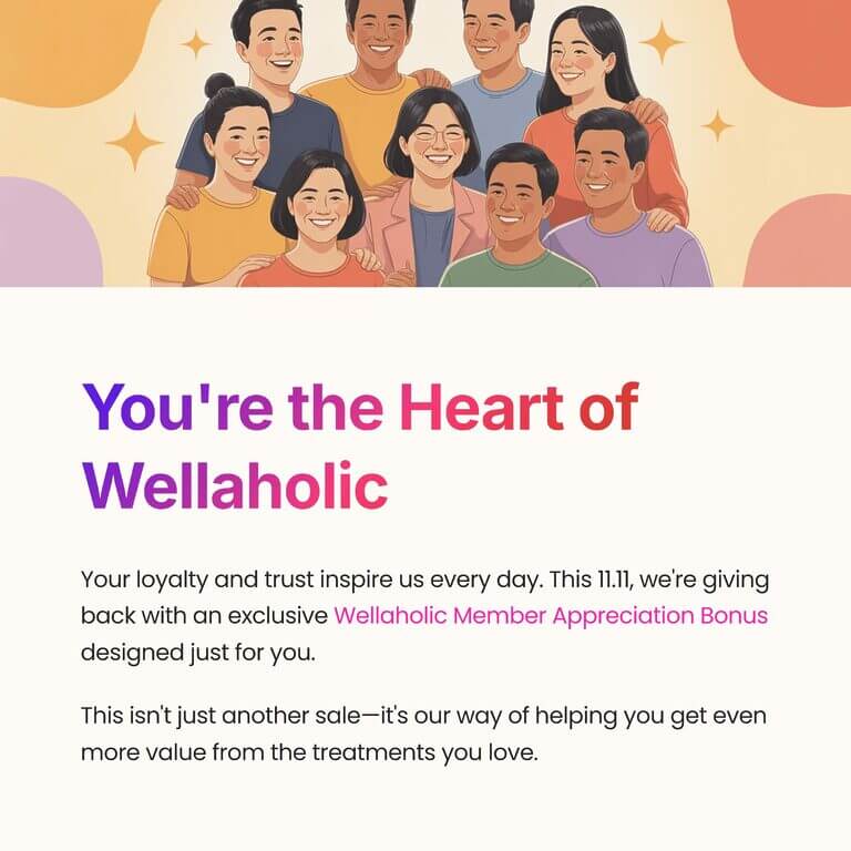 ack with an exclusive Wellaholic Member Appreciation Bonus designed just for you.
This isn't just another sale—it's our way of helping you get even more value from the treatments you love.