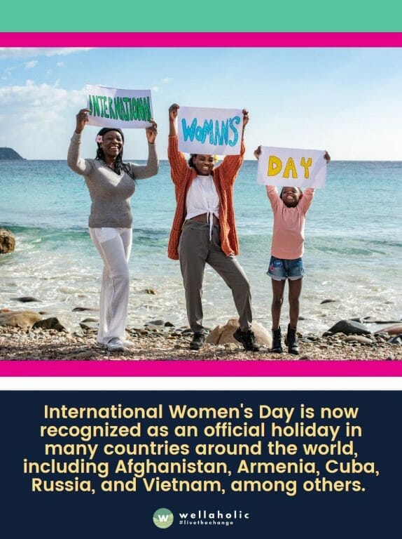 International Women's Day is now recognized as an official holiday in many countries around the world, including Afghanistan, Armenia, Cuba, Russia, and Vietnam, among others. 