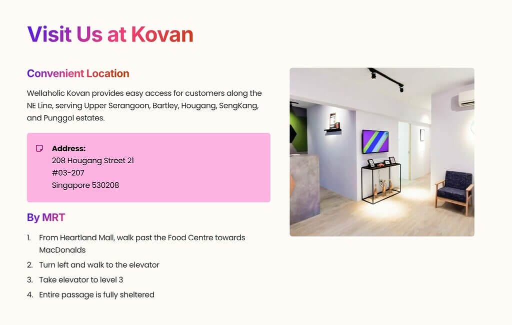 Wellaholic Kovan provides easy access for customers along the NE Line, serving Upper Serangoon, Bartley, Hougang, SengKang, and Punggol estates.