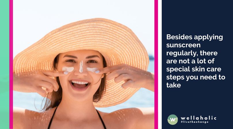 Besides applying sunscreen regularly, there are not a lot of special skin care steps you need to take