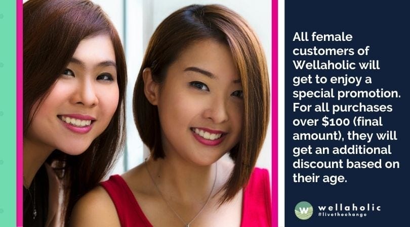 All female customers of Wellaholic will get to enjoy a special promotion. For all purchases over $100 (final amount), they will get an additional discount based on their age.