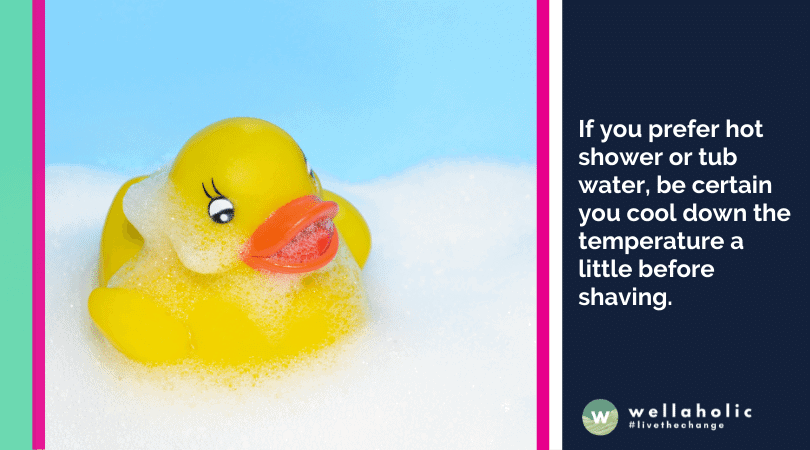 If you prefer hot shower or tub water, be certain you cool down the temperature a little before shaving.