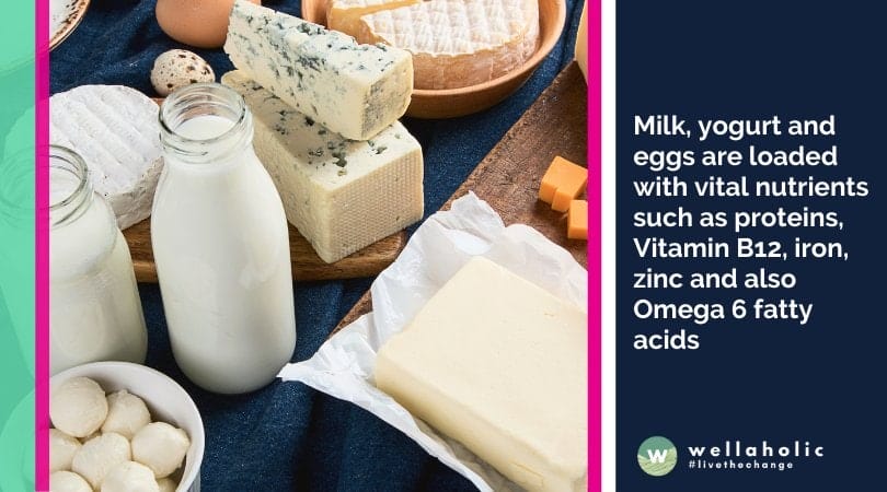 Milk, yogurt and eggs are loaded with vital nutrients such as proteins, Vitamin B12, iron, zinc and also Omega 6 fatty acids