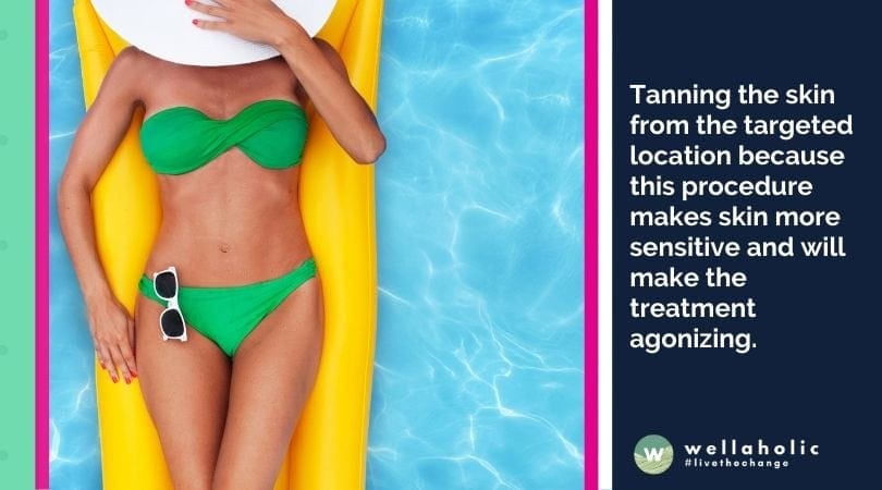 Tanning the skin from the targeted location because this procedure makes skin more sensitive and will make the treatment agonizing.
