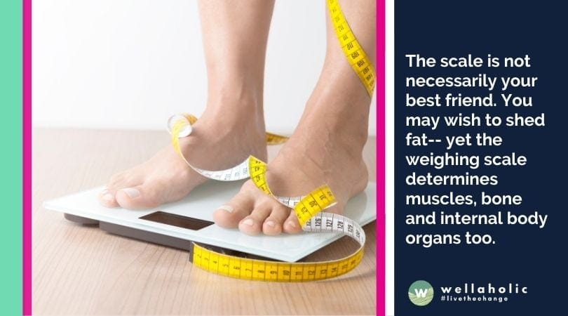 The scale is not necessarily your best friend. You may wish to shed fat-- yet the weighing scale determines muscles, bone and internal body organs too.
