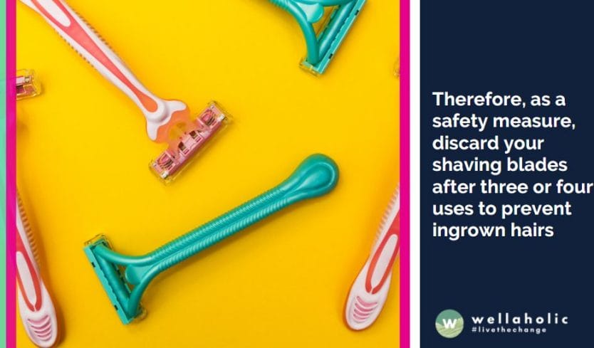 Therefore, as a safety measure, discard your shaving blades after three or four uses to prevent ingrown hairs
