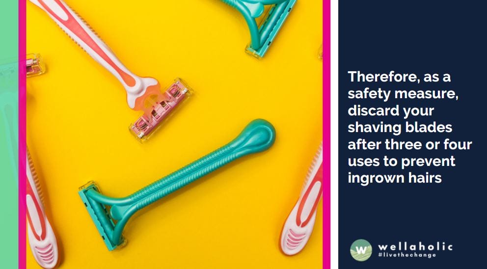 Therefore, as a safety measure, discard your shaving blades after three or four uses to prevent ingrown hairs