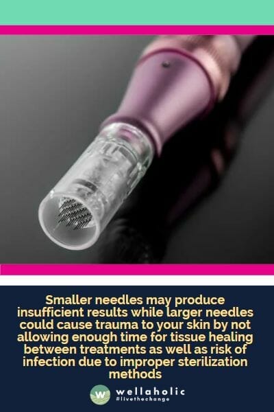 . Smaller needles may produce insufficient results while larger needles could cause trauma to your skin by not allowing enough time for tissue healing between treatments as well as risk of infection due to improper sterilization methods