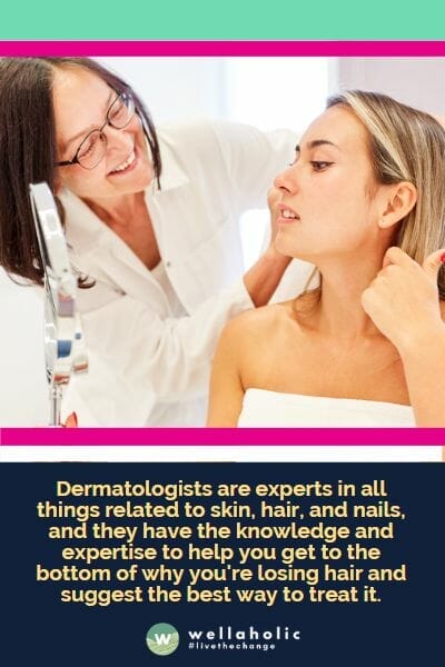 Dermatologists are experts in all things related to skin, hair, and nails, and they have the knowledge and expertise to help you get to the bottom of why you're losing hair and suggest the best way to treat it.