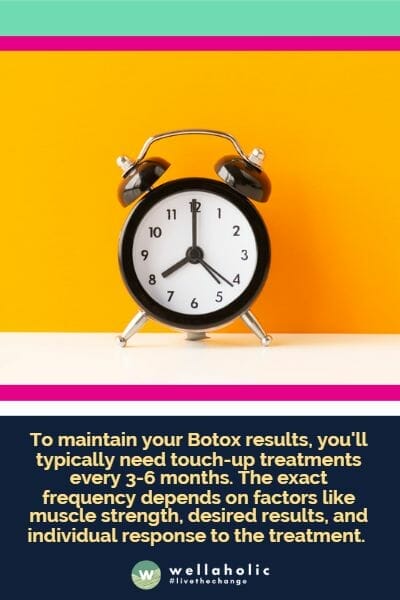 To maintain your Botox results, you'll typically need touch-up treatments every 3-6 months. The exact frequency depends on factors like muscle strength, desired results, and individual response to the treatment. 