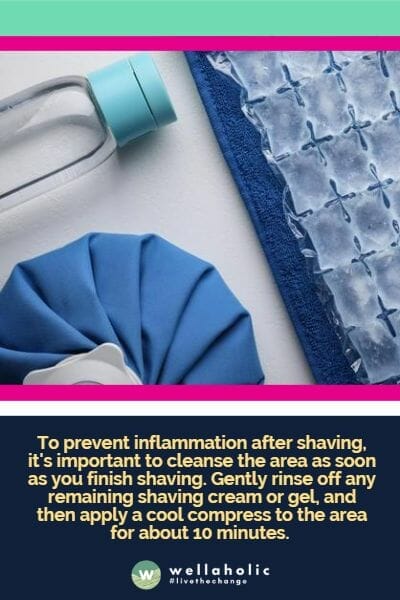 To prevent inflammation after shaving, it's important to cleanse the area as soon as you finish shaving. Gently rinse off any remaining shaving cream or gel, and then apply a cool compress to the area for about 10 minutes.