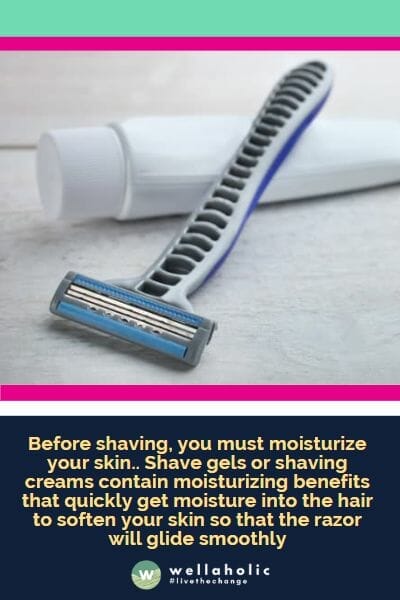 Before shaving, you must moisturize your skin.. Shave gels or shaving creams contain moisturizing benefits that quickly get moisture into the hair to soften your skin so that the razor will glide smoothly