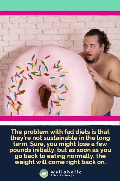 The problem with fad diets is that they're not sustainable in the long term. Sure, you might lose a few pounds initially, but as soon as you go back to eating normally, the weight will come right back on.