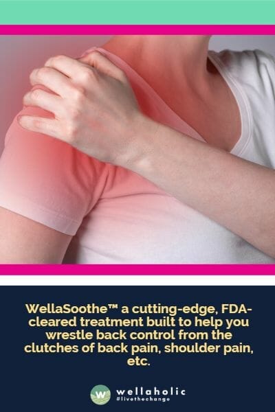 WellaSoothe™ is more than just a snappy name we dreamed up on a coffee break. It's a cutting-edge, FDA-cleared treatment built to help you wrestle back control from the clutches of back pain, shoulder pain, etc.