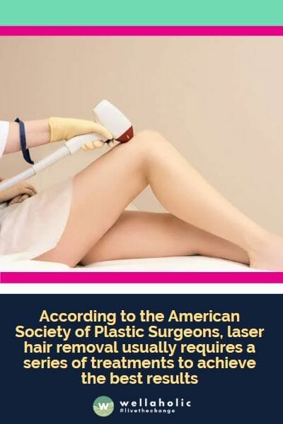 According to the American Society of Plastic Surgeons, laser hair removal usually requires a series of treatments to achieve the best results