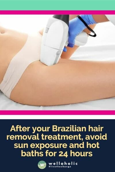 After your Brazilian hair removal treatment, avoid sun exposure and hot baths for 24 hours