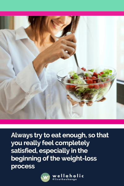Always try to eat enough, so that you really feel completely satisfied, especially in the beginning of the weight-loss process