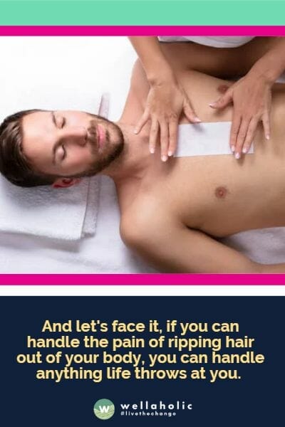 And let's face it, if you can handle the pain of ripping hair out of your body, you can handle anything life throws at you. 