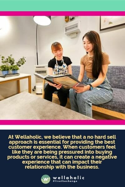 At Wellaholic, we believe that a no hard sell approach is essential for providing the best customer experience. When customers feel like they are being pressured into buying products or services, it can create a negative experience that can impact their relationship with the business.