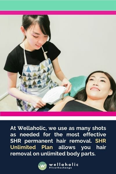 At Wellaholic, we use as many shots as needed for the most effective SHR permanent hair removal. SHR Unlimited Plan allows you hair removal on unlimited body parts.