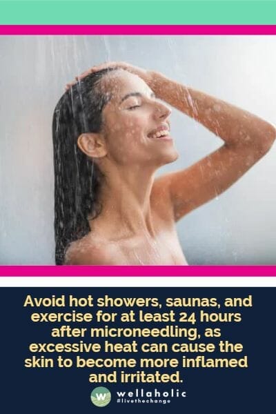 Avoid hot showers, saunas, and exercise for at least 24 hours after microneedling, as excessive heat can cause the skin to become more inflamed and irritated.