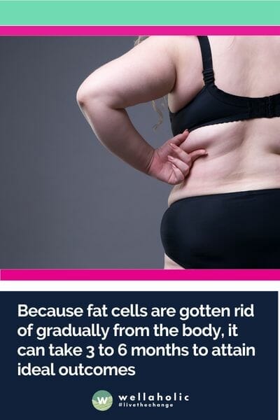 Because fat cells are gotten rid of gradually from the body, it can take 3 to 6 months to attain ideal outcomes