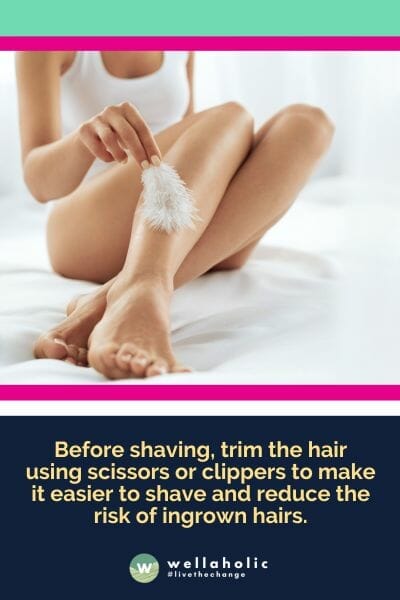 Before shaving, trim the hair using scissors or clippers to make it easier to shave and reduce the risk of ingrown hairs.