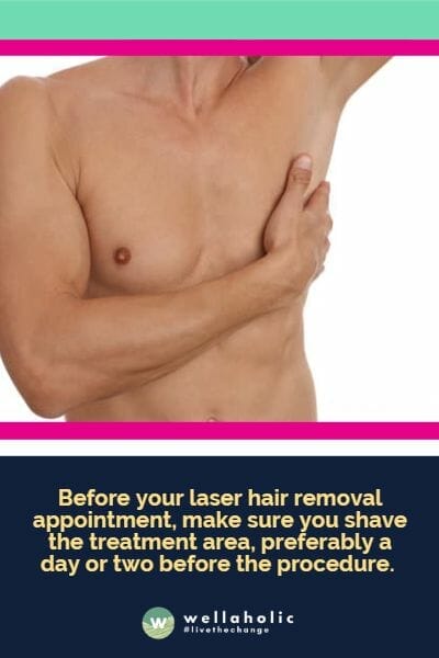 Before your laser hair removal appointment, make sure you shave the treatment area, preferably a day or two before the procedure. 