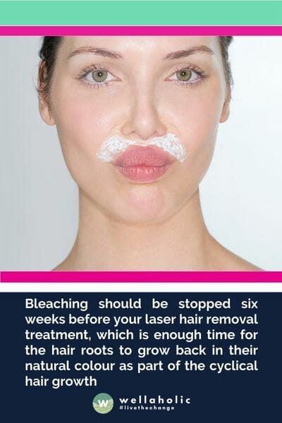 Bleaching should be stopped six weeks before your laser hair removal treatment, which is enough time for the hair roots to grow back in their natural colour as part of the cyclical hair growth