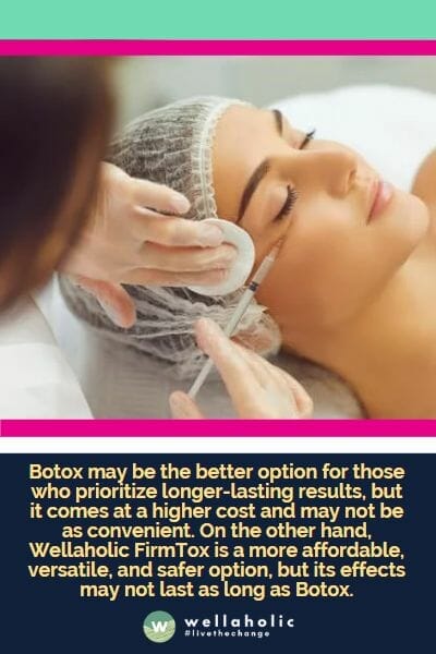 Botox may be the better option for those who prioritize longer-lasting results, but it comes at a higher cost and may not be as convenient. On the other hand, Wellaholic FirmTox is a more affordable, versatile, and safer option, but its effects may not last as long as Botox.