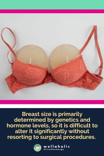 Breast size is primarily determined by genetics and hormone levels, so it is difficult to alter it significantly without resorting to surgical procedures.