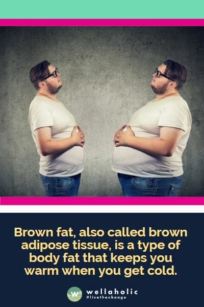 Brown fat, also called brown adipose tissue, is a type of body fat that keeps you warm when you get cold.