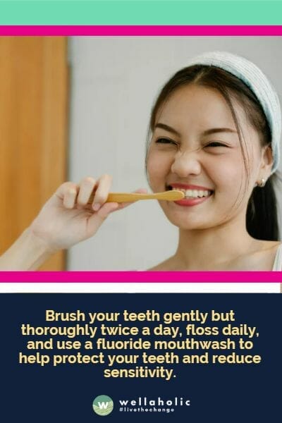 Brush your teeth gently but thoroughly twice a day, floss daily, and use a fluoride mouthwash to help protect your teeth and reduce sensitivity.