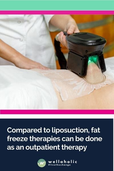 Compared to liposuction, fat freeze therapies can be done as an outpatient therapy. You will certainly be able to return to work or normal life the day of or the following day after your treatment