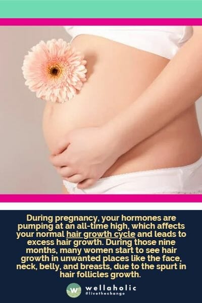 During pregnancy, your hormones are pumping at an all-time high, which affects your normal hair growth cycle and leads to excess hair growth. During those nine months, many women start to see hair growth in unwanted places like the face, neck, belly, and breasts, due to the spurt in hair follicles growth. 