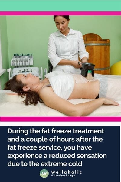 During the fat freeze treatment and a couple of hours after the fat freeze service, you have experience a reduced sensation due to the extreme col