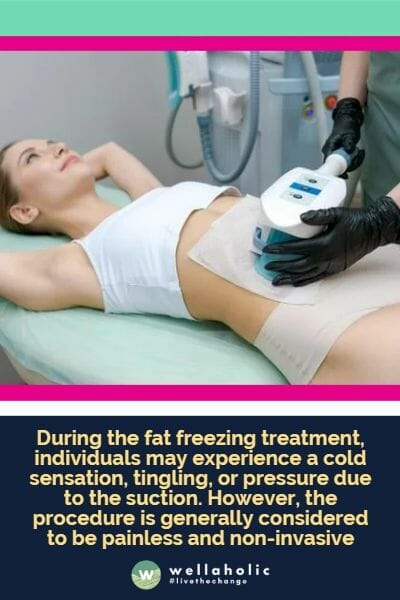 During the fat freezing treatment, individuals may experience a cold sensation, tingling, or pressure due to the suction. However, the procedure is generally considered to be painless and non-invasive