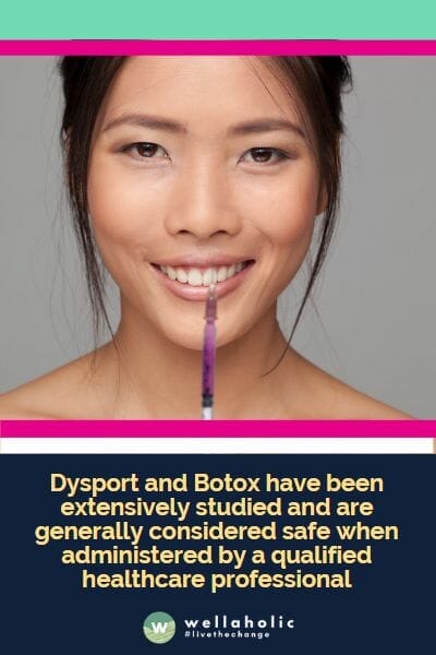 Dysport and Botox have been extensively studied and are generally considered safe when administered by a qualified healthcare professional