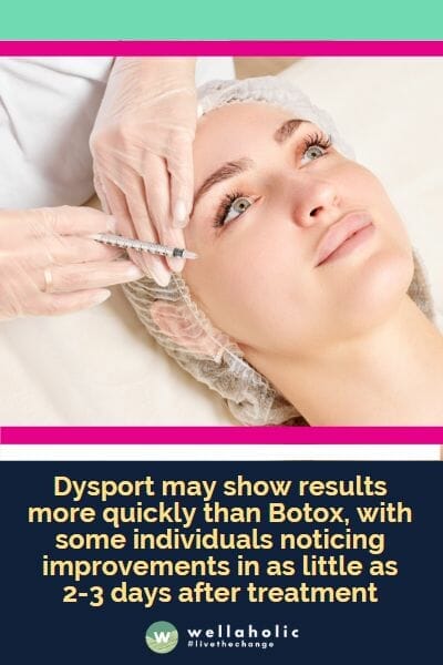 Dysport may show results more quickly than Botox, with some individuals noticing improvements in as little as 2-3 days after treatment