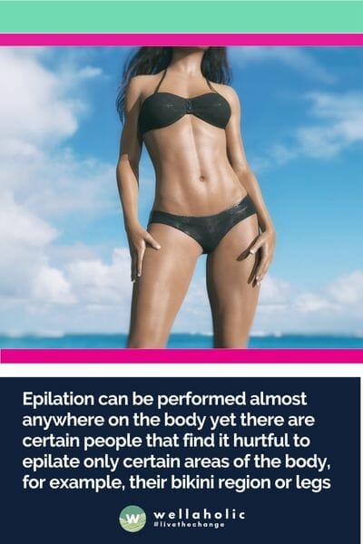 Epilation can be performed almost anywhere on the body yet there are certain people that find it hurtful to epilate only certain areas of the body, for example, their bikini region or legs
