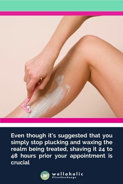 Even though it’s suggested that you simply stop plucking and waxing the realm being treated, shaving it 24 to 48 hours prior your appointment is crucial