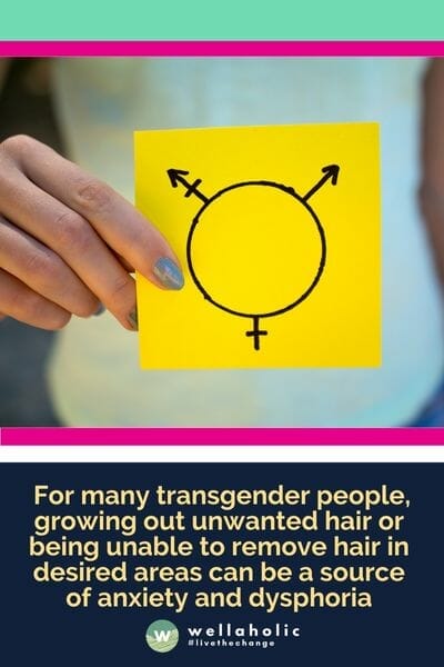  For many transgender people, growing out unwanted hair or being unable to remove hair in desired areas can be a source of anxiety and dysphoria