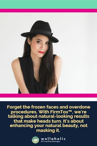 Forget the frozen faces and overdone procedures. With FirmTox™, we're talking about natural-looking results that make heads turn. It's about enhancing your natural beauty, not masking it. 