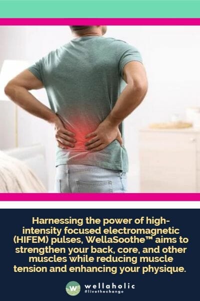 Harnessing the power of high-intensity focused electromagnetic (HIFEM) pulses, WellaSoothe™ aims to strengthen your back, core, and other muscles while reducing muscle tension and enhancing your physique.