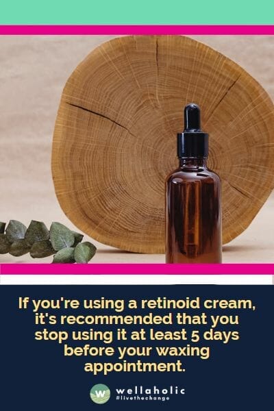 If you're using a retinoid cream, it's recommended that you stop using it at least 5 days before your waxing appointment.