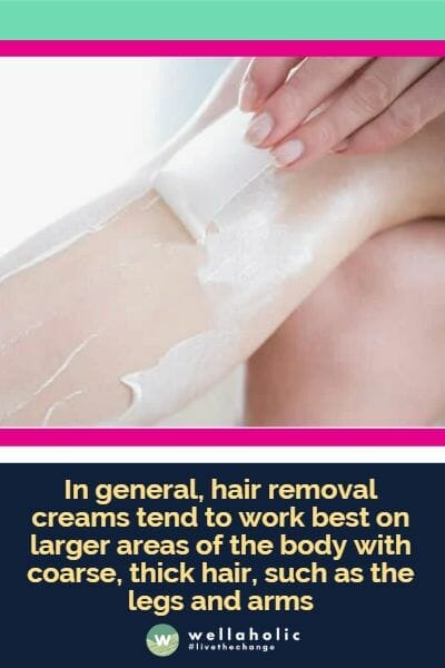 In general, hair removal creams tend to work best on larger areas of the body with coarse, thick hair, such as the legs and arms